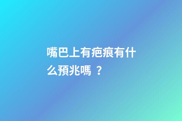 嘴巴上有疤痕有什么預兆嗎？